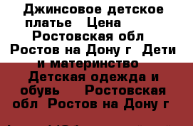 Джинсовое детское платье › Цена ­ 900 - Ростовская обл., Ростов-на-Дону г. Дети и материнство » Детская одежда и обувь   . Ростовская обл.,Ростов-на-Дону г.